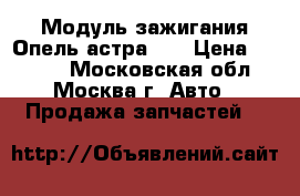 Модуль зажигания Опель астра h  › Цена ­ 3 500 - Московская обл., Москва г. Авто » Продажа запчастей   